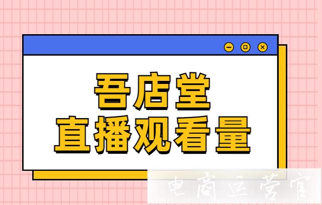 淘寶/抖音直播間怎么刷觀看量?視頻號(hào)刷關(guān)注用吾店堂可以嗎?